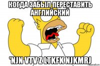 когда забыл переставить английский 'njn vtv z ltkfk njkmrj