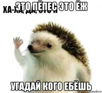 это пёпес это ёж угадай кого ебёшь