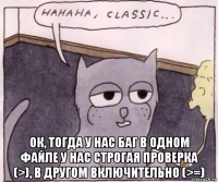  ок, тогда у нас баг в одном файле у нас строгая проверка (>), в другом включительно (>=)