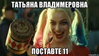 татьяна владимеровна поставте 11