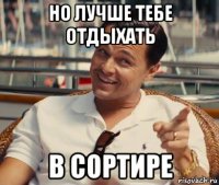 но лучше тебе отдыхать в сортире