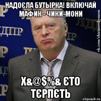 надоєла бутырка! включай мафик - чики-мони х&@$%& єто тєрпєть