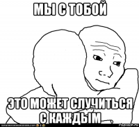 мы с тобой это может случиться с каждым