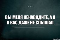 Вы меня ненавидите, а я о вас даже не слышал