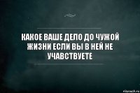 Какое ваше дело до чужой жизни если вы в ней не учавствуете