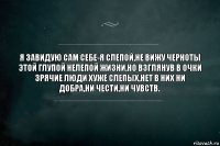 Я завидую сам себе-я слепой,не вижу черноты этой глупой нелепой жизни,но взглянув в очки зрячие люди хуже слепых,нет в них ни добра,ни чести,ни чувств.