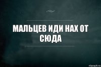 мальцев иди нах от сюда