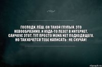 господи, лёш, он такой глупый, это невообразимо, и куда-то лезет в интернет, санчоус этот, тут просто мема нет подходящего, но так хочется тебе написать : не скучай!