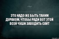 это надо же быть таким дураком, чтобы ради вот этой всей чуши заводить сайт