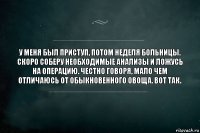 У меня был приступ, потом неделя больницы. Скоро соберу необходимые анализы и ложусь на операцию. Честно говоря, мало чем отличаюсь от обыкновенного овоща. Вот так.