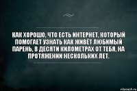 Как хорошо, что есть интернет, который помогает узнать как живёт любимый парень, в десяти километрах от тебя, на протяжении нескольких лет.