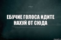 ебучие голоса идите нахуй от сюда