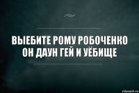 выебите рому робоченко он даун гей и уёбище