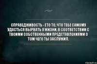 Справедживость - ето то, что тебе самому удасться вырвать у жизни, в соответствии с ТВОИМИ собственными представлениями о том чего ты заслужил.