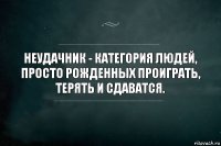 неудачник - категория людей, просто рожденных проиграть, терять и сдаватся.