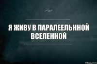 я живу в паралеельнной вселенной