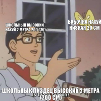 Школьнык высокий нахуй 2 метра 200 см Бабочка нахуй низкая 20 см Школьнык Пиздец высокий 2 метра (200 см)