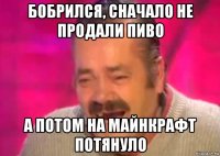 бобрился, сначало не продали пиво а потом на майнкрафт потянуло