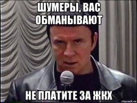 шумеры, вас обманывают не платите за жкх