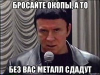 бросайте окопы, а то без вас металл сдадут