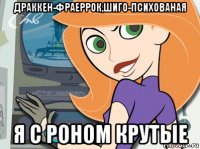 драккен-фраеррок,шиго-психованая я с роном крутые