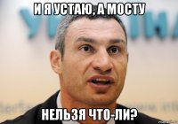 и я устаю, а мосту нельзя что-ли?