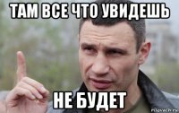 там все что увидешь не будет