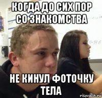 когда до сих пор со знакомства не кинул фоточку тела