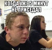 когда уже 5 минут не приседал 