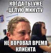 когда ты уже целую минуту не воровал время клиента