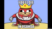 you'll die in uganda