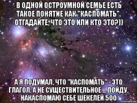 в одной остроумной семье есть такое понятие как "каспомать". отгадайте, что это или кто это?)) а я подумал, что "каспомать" - это глагол, а не существительное ... пойду, накаспомаю себе шекелей 500