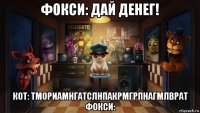 фокси: дай денег! кот: тмориамнгатслнпакрмгрпнагмлврат фокси: