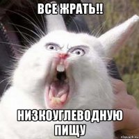 все жрать!! низкоуглеводную пищу