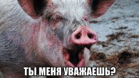  ты меня уважаешь?