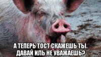  а теперь тост скажешь ты. давай иль не уважаешь?
