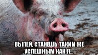  выпей, станешь таким же успешным как я...