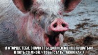  я старше тебя, значит ты должен меня слушаться и пить со мной, чтобы стать таким как я
