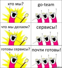 кто мы? go-team что мы делаем? сервисы! готовы сервисы? почти готовы!