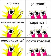 кто мы? go-team! что мы делаем? сервисы! готовы сервисы? почти готовы!