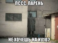 пссс, парень не хочешь на иу10?