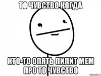 то чувство когда кто-то опять пилит мем про то чувство