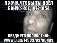 я хочу, чтобы ты ввёл бонус-код: 8721954 введи его полностью: www.q.gs/14533793/bonus