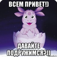 всем привет!) давайте подружимся?))