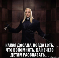  какая досада, когда есть, что вспомнить, да нечего детям рассказать. . .