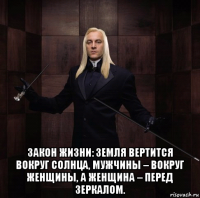  закон жизни: земля вертится вокруг солнца, мужчины – вокруг женщины, а женщина – перед зеркалом.