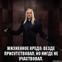  жизненное кредо: везде присутствовал, но нигде не участвовал.