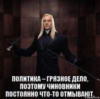  политика – грязное дело, поэтому чиновники постоянно что-то отмывают.