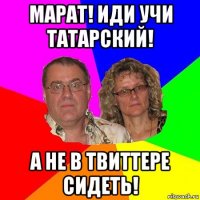 марат! иди учи татарский! а не в твиттере сидеть!