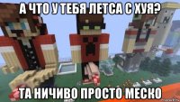а что у тебя летса с хуя? та ничиво просто меско